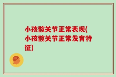 小孩髋关节正常表现(小孩髋关节正常发育特征)