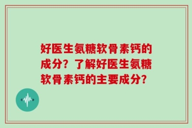 好医生氨糖软骨素钙的成分？了解好医生氨糖软骨素钙的主要成分？