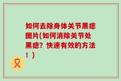 如何去除身体关节黑痣图片(如何消除关节处黑痣？快速有效的方法！)
