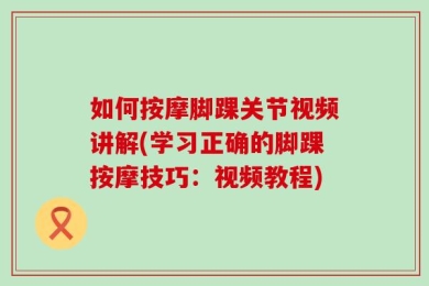 如何按摩脚踝关节视频讲解(学习正确的脚踝按摩技巧：视频教程)