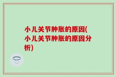 小儿关节肿胀的原因(小儿关节肿胀的原因分析)