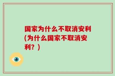 国家为什么不取消安利(为什么国家不取消安利？)