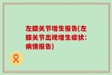 左膝关节增生报告(左膝关节出现增生症状：病情报告)