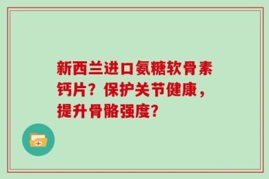 新西兰进口氨糖软骨素钙片？保护关节健康，提升骨骼强度？