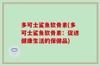 多可士鲨鱼软骨素(多可士鲨鱼软骨素：促进健康生活的保健品)