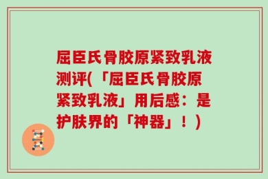 屈臣氏骨胶原紧致乳液测评(「屈臣氏骨胶原紧致乳液」用后感：是护肤界的「神器」！)