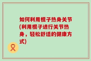 如何利用棍子热身关节(利用棍子进行关节热身，轻松舒适的健康方式)