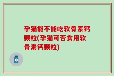 孕猫能不能吃软骨素钙颗粒(孕猫可否食用软骨素钙颗粒)