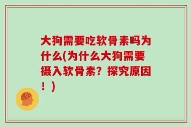 大狗需要吃软骨素吗为什么(为什么大狗需要摄入软骨素？探究原因！)