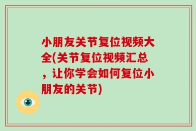 小朋友关节复位视频大全(关节复位视频汇总，让你学会如何复位小朋友的关节)