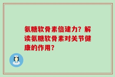 氨糖软骨素倍建力？解读氨糖软骨素对关节健康的作用？