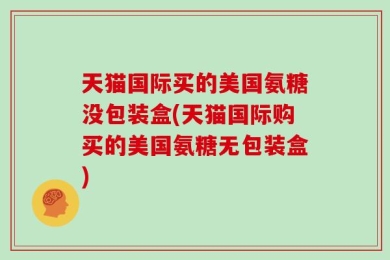 天猫国际买的美国氨糖没包装盒(天猫国际购买的美国氨糖无包装盒)