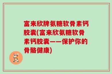 富来欣牌氨糖软骨素钙胶囊(富来欣氨糖软骨素钙胶囊——保护你的骨骼健康)