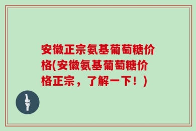 安徽正宗氨基葡萄糖价格(安徽氨基葡萄糖价格正宗，了解一下！)