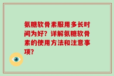 氨糖软骨素服用多长时间为好？详解氨糖软骨素的使用方法和注意事项？