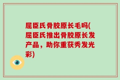 屈臣氏骨胶原长毛吗(屈臣氏推出骨胶原长发产品，助你重获秀发光彩)