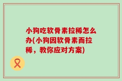小狗吃软骨素拉稀怎么办(小狗因软骨素而拉稀，教你应对方案)
