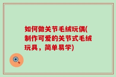 如何做关节毛绒玩偶(制作可爱的关节式毛绒玩具，简单易学)