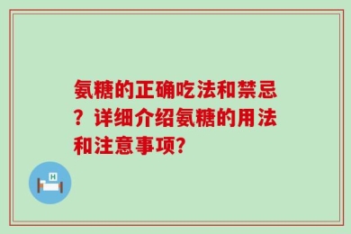 氨糖的正确吃法和禁忌？详细介绍氨糖的用法和注意事项？