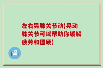 左右晃膝关节动(晃动膝关节可以帮助你缓解疲劳和僵硬)