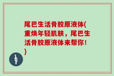 尾巴生活骨胶原液体(重焕年轻肌肤，尾巴生活骨胶原液体来帮你！)