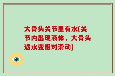 大骨头关节里有水(关节内出现液体，大骨头遇水变相对滑动)