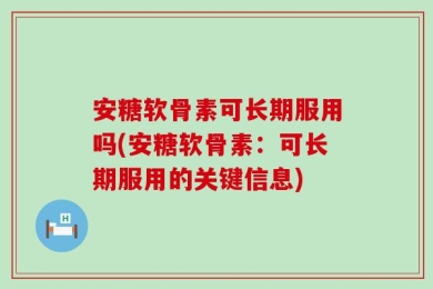 安糖软骨素可长期服用吗(安糖软骨素：可长期服用的关键信息)