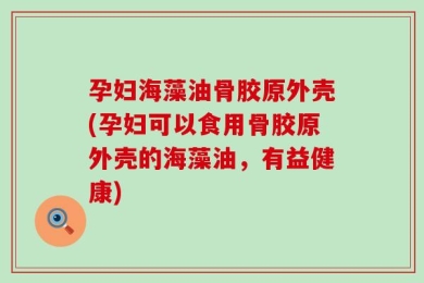 孕妇海藻油骨胶原外壳(孕妇可以食用骨胶原外壳的海藻油，有益健康)