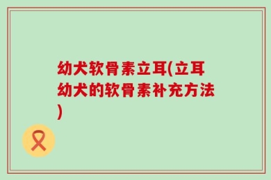 幼犬软骨素立耳(立耳幼犬的软骨素补充方法)