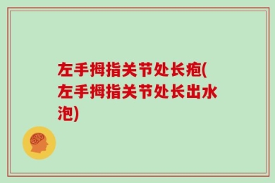 左手拇指关节处长疱(左手拇指关节处长出水泡)