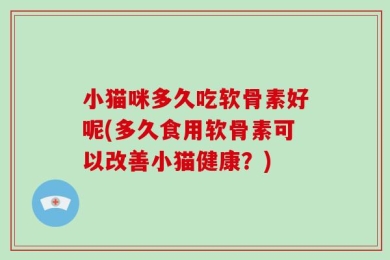 小猫咪多久吃软骨素好呢(多久食用软骨素可以改善小猫健康？)