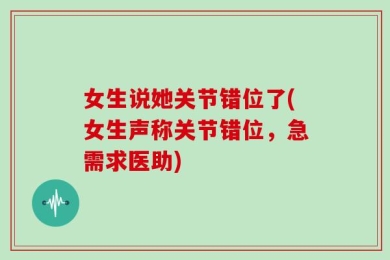 女生说她关节错位了(女生声称关节错位，急需求医助)