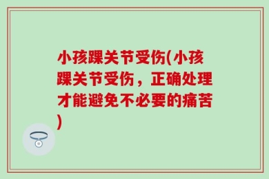 小孩踝关节受伤(小孩踝关节受伤，正确处理才能避免不必要的痛苦)