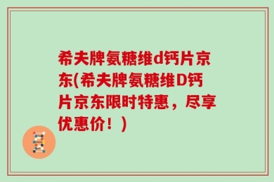 希夫牌氨糖维d钙片京东(希夫牌氨糖维D钙片京东限时特惠，尽享优惠价！)