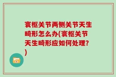寰枢关节两侧关节天生畸形怎么办(寰枢关节天生畸形应如何处理？)