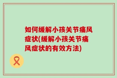 如何缓解小孩关节痛风症状(缓解小孩关节痛风症状的有效方法)