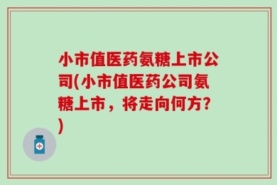 小市值医药氨糖上市公司(小市值医药公司氨糖上市，将走向何方？)