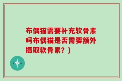 布偶猫需要补充软骨素吗布偶猫是否需要额外摄取软骨素？)