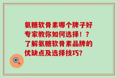 氨糖软骨素哪个牌子好专家教你如何选择！？了解氨糖软骨素品牌的优缺点及选择技巧？