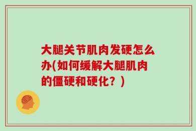 大腿关节肌肉发硬怎么办(如何缓解大腿肌肉的僵硬和硬化？)
