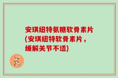 安琪纽特氨糖软骨素片(安琪纽特软骨素片，缓解关节不适)