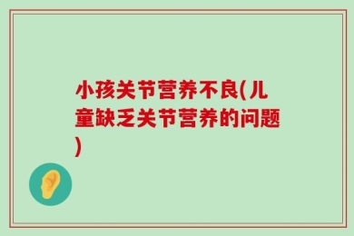 小孩关节营养不良(儿童缺乏关节营养的问题)