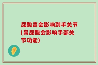 尿酸高会影响到手关节(高尿酸会影响手部关节功能)