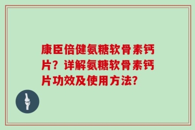 康臣倍健氨糖软骨素钙片？详解氨糖软骨素钙片功效及使用方法？