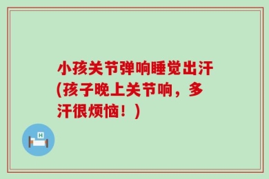 小孩关节弹响睡觉出汗(孩子晚上关节响，多汗很烦恼！)