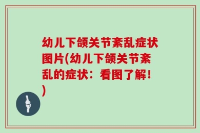 幼儿下颌关节紊乱症状图片(幼儿下颌关节紊乱的症状：看图了解！)