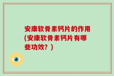 安康软骨素钙片的作用(安康软骨素钙片有哪些功效？)