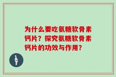 为什么要吃氨糖软骨素钙片？探究氨糖软骨素钙片的功效与作用？