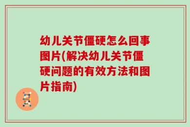 幼儿关节僵硬怎么回事图片(解决幼儿关节僵硬问题的有效方法和图片指南)
