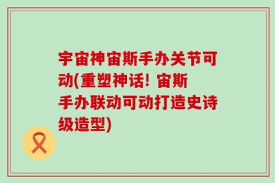 宇宙神宙斯手办关节可动(重塑神话! 宙斯手办联动可动打造史诗级造型)